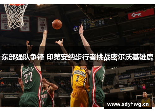 东部强队争锋 印第安纳步行者挑战密尔沃基雄鹿
