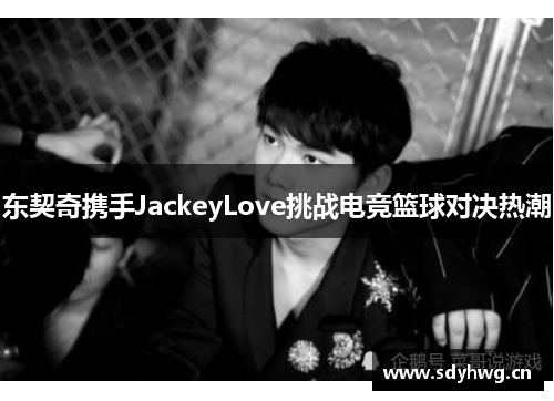 东契奇携手JackeyLove挑战电竞篮球对决热潮