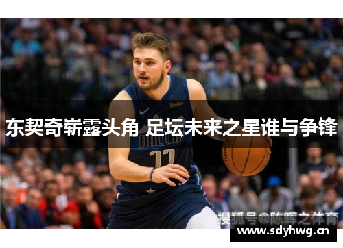 东契奇崭露头角 足坛未来之星谁与争锋