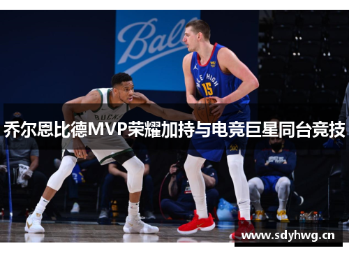 乔尔恩比德MVP荣耀加持与电竞巨星同台竞技