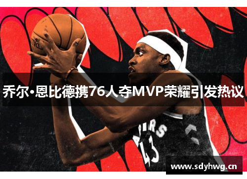 乔尔·恩比德携76人夺MVP荣耀引发热议