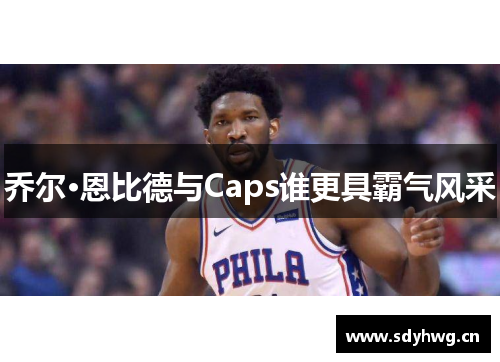 乔尔·恩比德与Caps谁更具霸气风采