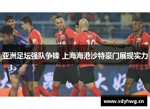 亚洲足坛强队争锋 上海海港沙特豪门展现实力