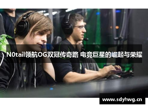 N0tail领航OG双冠传奇路 电竞巨星的崛起与荣耀 N0tail领航OG双冠传奇路 电竞巨星的崛起与荣耀